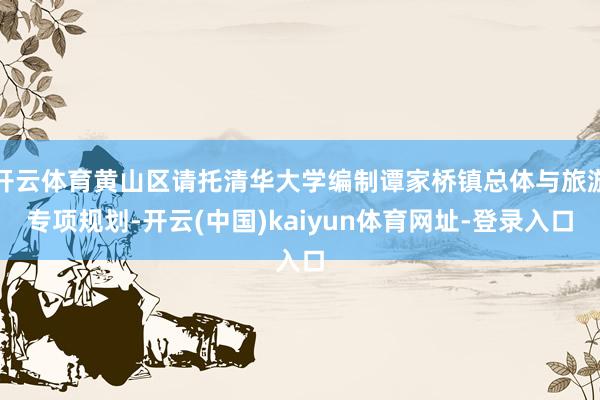 开云体育黄山区请托清华大学编制谭家桥镇总体与旅游专项规划-开云(中国)kaiyun体育网址-登录入口