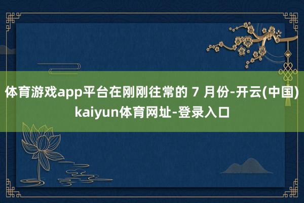 体育游戏app平台在刚刚往常的 7 月份-开云(中国)kaiyun体育网址-登录入口