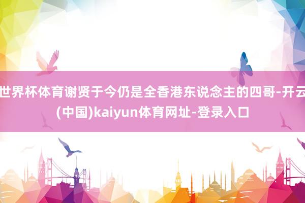 世界杯体育谢贤于今仍是全香港东说念主的四哥-开云(中国)kaiyun体育网址-登录入口