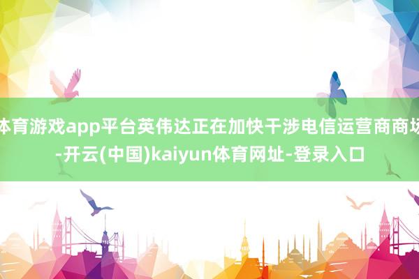 体育游戏app平台英伟达正在加快干涉电信运营商商场-开云(中国)kaiyun体育网址-登录入口