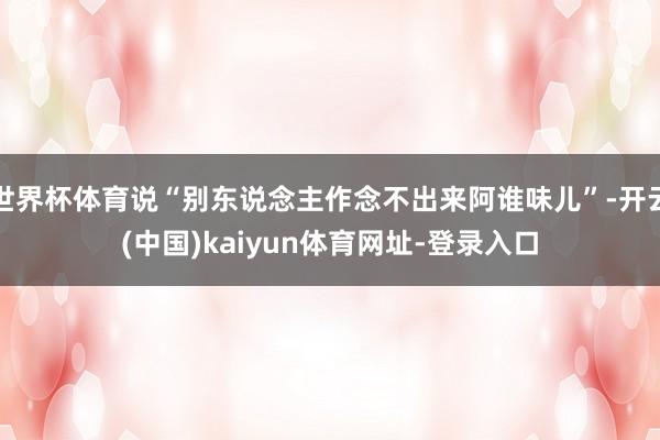 世界杯体育说“别东说念主作念不出来阿谁味儿”-开云(中国)kaiyun体育网址-登录入口