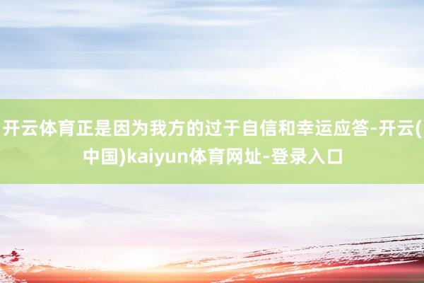 开云体育正是因为我方的过于自信和幸运应答-开云(中国)kaiyun体育网址-登录入口