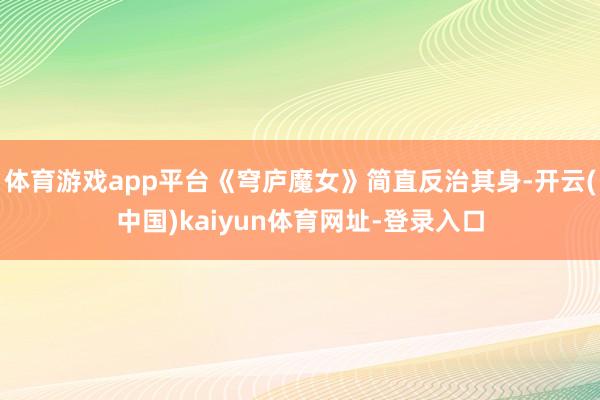 体育游戏app平台《穹庐魔女》简直反治其身-开云(中国)kaiyun体育网址-登录入口