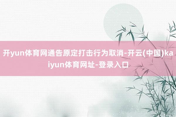 开yun体育网通告原定打击行为取消-开云(中国)kaiyun体育网址-登录入口