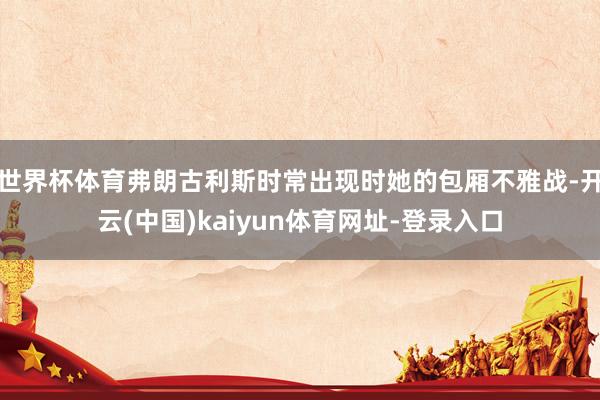 世界杯体育弗朗古利斯时常出现时她的包厢不雅战-开云(中国)kaiyun体育网址-登录入口