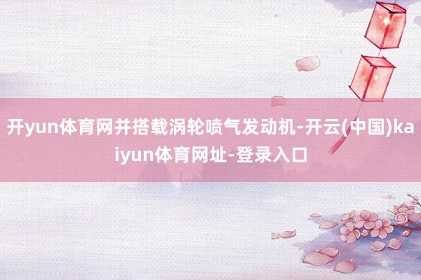 开yun体育网并搭载涡轮喷气发动机-开云(中国)kaiyun体育网址-登录入口