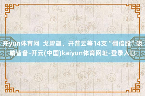 开yun体育网  戈碧迦、开普云等14支“翻倍股”吸睛皆备-开云(中国)kaiyun体育网址-登录入口