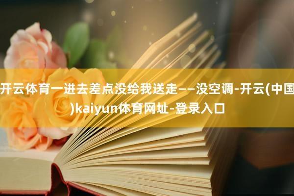 开云体育一进去差点没给我送走——没空调-开云(中国)kaiyun体育网址-登录入口