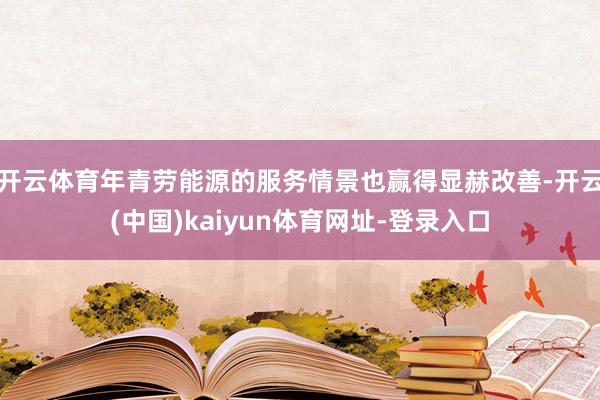 开云体育年青劳能源的服务情景也赢得显赫改善-开云(中国)kaiyun体育网址-登录入口