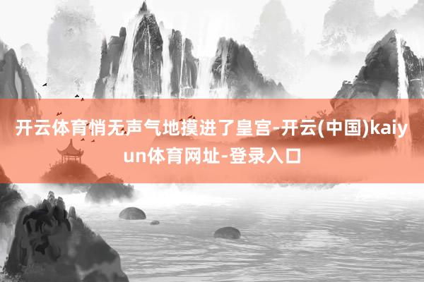开云体育悄无声气地摸进了皇宫-开云(中国)kaiyun体育网址-登录入口