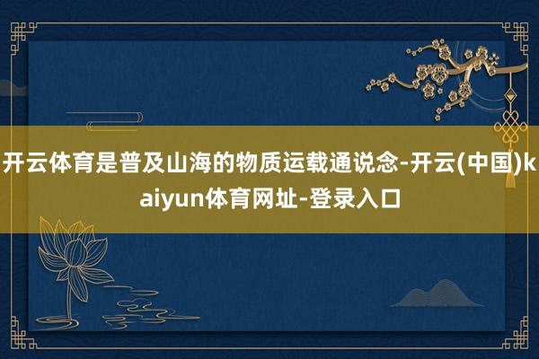 开云体育是普及山海的物质运载通说念-开云(中国)kaiyun体育网址-登录入口