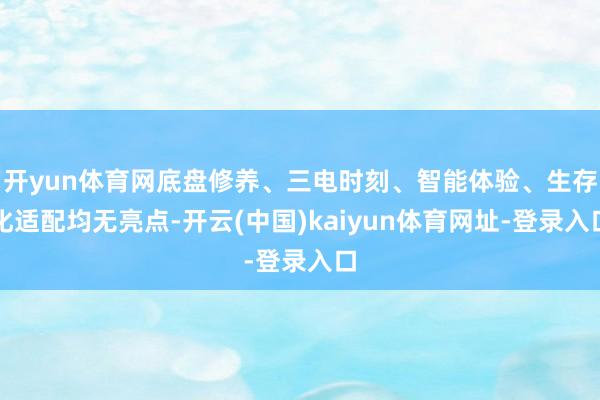 开yun体育网底盘修养、三电时刻、智能体验、生存化适配均无亮点-开云(中国)kaiyun体育网址-登录入口