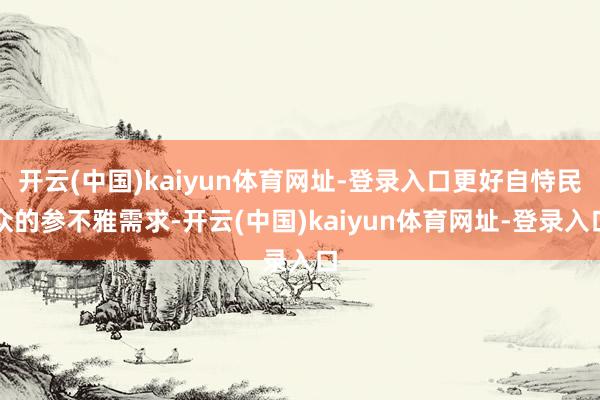 开云(中国)kaiyun体育网址-登录入口更好自恃民众的参不雅需求-开云(中国)kaiyun体育网址-登录入口