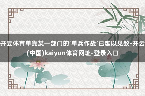 开云体育单靠某一部门的‘单兵作战’已难以见效-开云(中国)kaiyun体育网址-登录入口