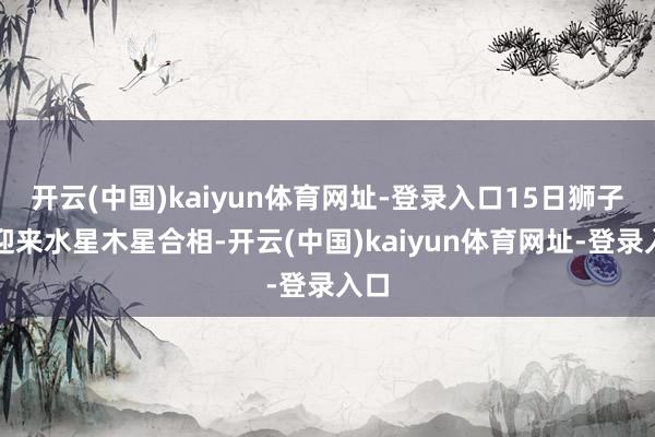 开云(中国)kaiyun体育网址-登录入口15日狮子座迎来水星木星合相-开云(中国)kaiyun体育网址-登录入口