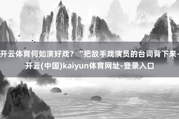 开云体育何如演好戏？“把敌手戏演员的台词背下来-开云(中国)kaiyun体育网址-登录入口