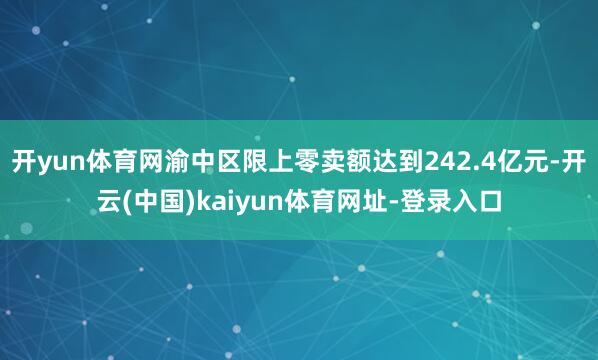开yun体育网渝中区限上零卖额达到242.4亿元-开云(中国)kaiyun体育网址-登录入口