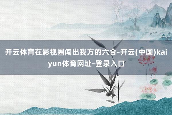 开云体育在影视圈闯出我方的六合-开云(中国)kaiyun体育网址-登录入口
