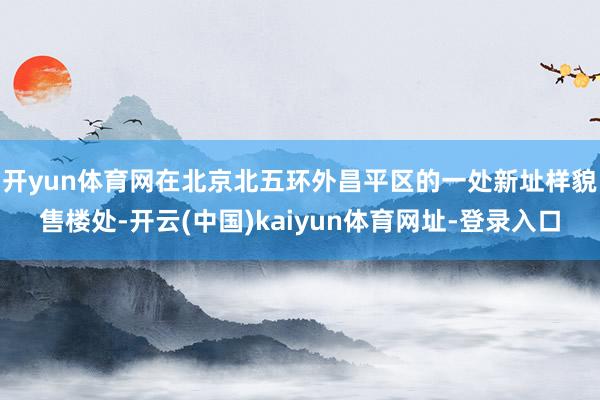 开yun体育网　　在北京北五环外昌平区的一处新址样貌售楼处-开云(中国)kaiyun体育网址-登录入口