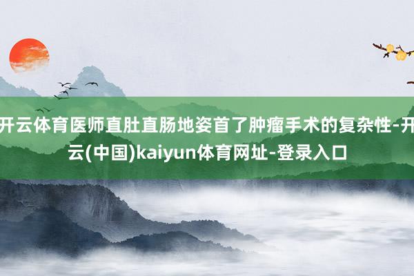 开云体育医师直肚直肠地姿首了肿瘤手术的复杂性-开云(中国)kaiyun体育网址-登录入口