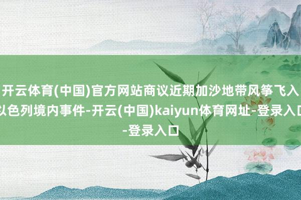 开云体育(中国)官方网站商议近期加沙地带风筝飞入以色列境内事件-开云(中国)kaiyun体育网址-登录入口