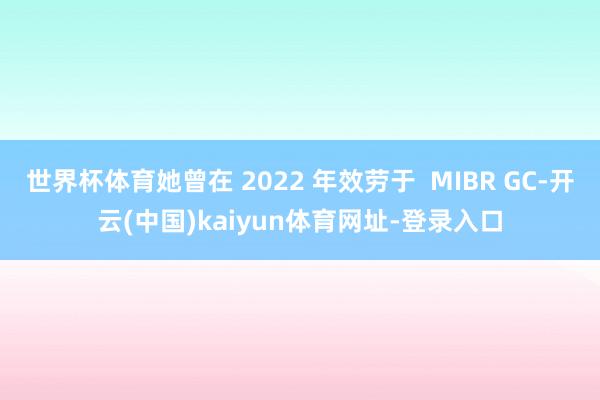 世界杯体育她曾在 2022 年效劳于 MIBR GC-开云(中国)kaiyun体育网址-登录入口