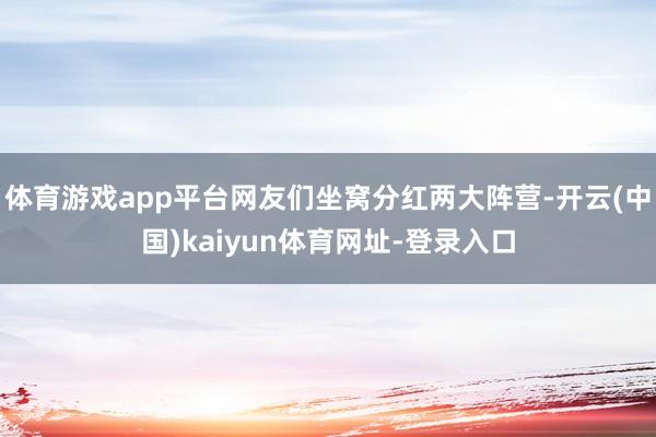 体育游戏app平台网友们坐窝分红两大阵营-开云(中国)kaiyun体育网址-登录入口