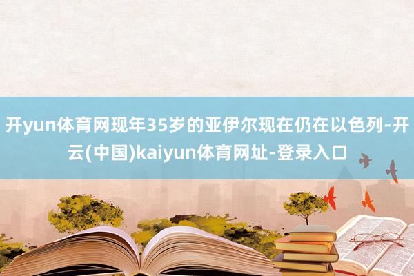 开yun体育网现年35岁的亚伊尔现在仍在以色列-开云(中国)kaiyun体育网址-登录入口