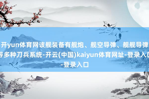 开yun体育网该舰装备有舰炮、舰空导弹、舰舰导弹等多种刀兵系统-开云(中国)kaiyun体育网址-登录入口