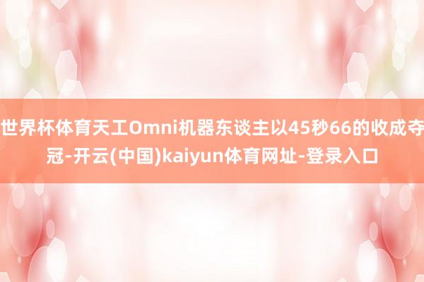 世界杯体育天工Omni机器东谈主以45秒66的收成夺冠-开云(中国)kaiyun体育网址-登录入口