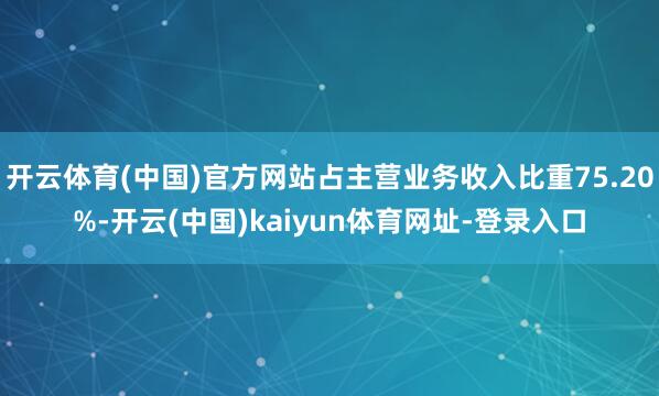 开云体育(中国)官方网站占主营业务收入比重75.20%-开云(中国)kaiyun体育网址-登录入口