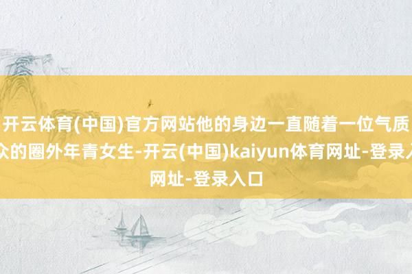 开云体育(中国)官方网站他的身边一直随着一位气质出众的圈外年青女生-开云(中国)kaiyun体育网址-登录入口