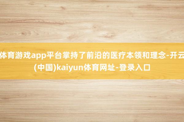 体育游戏app平台掌持了前沿的医疗本领和理念-开云(中国)kaiyun体育网址-登录入口