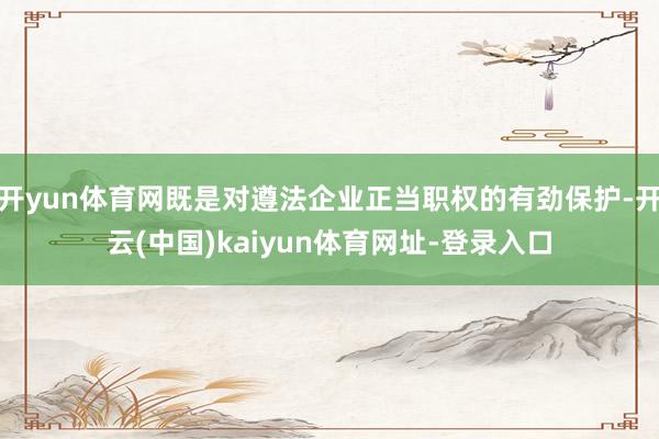 开yun体育网既是对遵法企业正当职权的有劲保护-开云(中国)kaiyun体育网址-登录入口