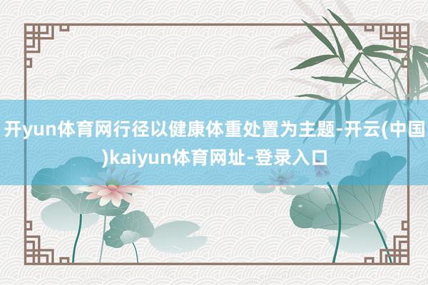 开yun体育网行径以健康体重处置为主题-开云(中国)kaiyun体育网址-登录入口
