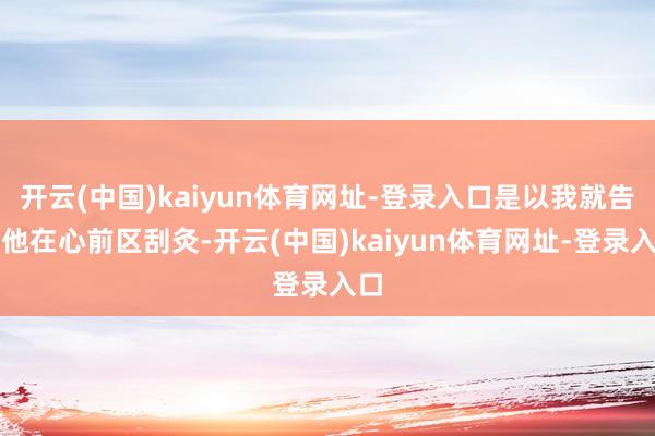 开云(中国)kaiyun体育网址-登录入口是以我就告诉他在心前区刮灸-开云(中国)kaiyun体育网址-登录入口
