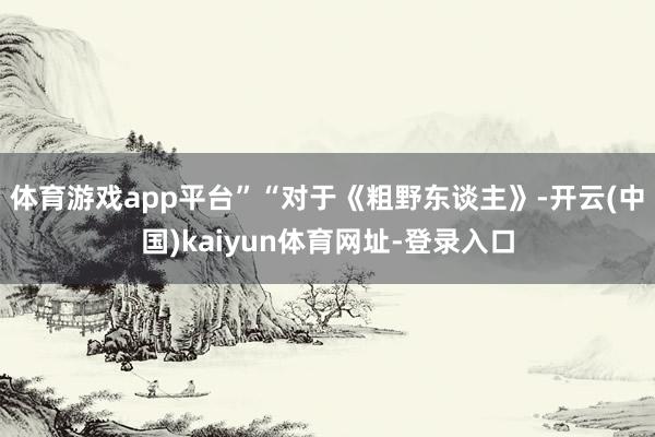 体育游戏app平台”“对于《粗野东谈主》-开云(中国)kaiyun体育网址-登录入口