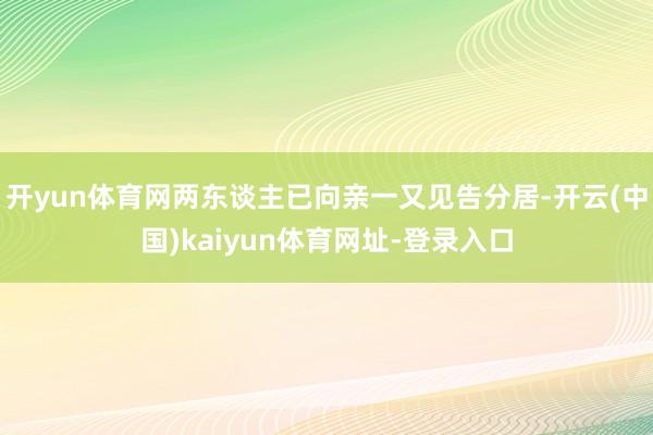 开yun体育网两东谈主已向亲一又见告分居-开云(中国)kaiyun体育网址-登录入口