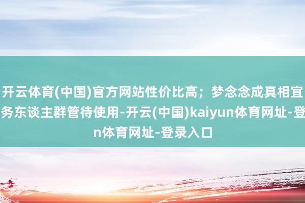 开云体育(中国)官方网站性价比高；梦念念成真相宜一般商务东谈主群管待使用-开云(中国)kaiyun体育网址-登录入口