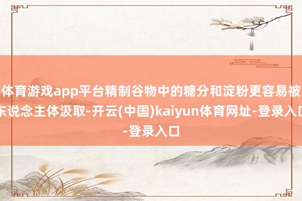体育游戏app平台精制谷物中的糖分和淀粉更容易被东说念主体汲取-开云(中国)kaiyun体育网址-登录入口