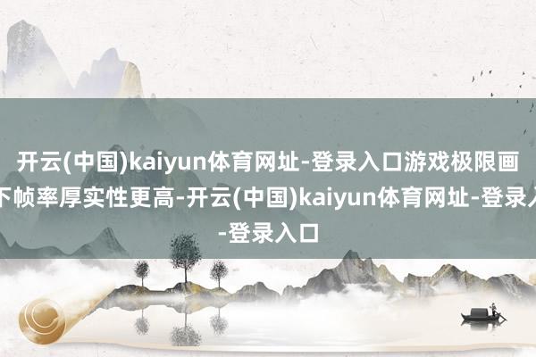 开云(中国)kaiyun体育网址-登录入口游戏极限画质下帧率厚实性更高-开云(中国)kaiyun体育网址-登录入口