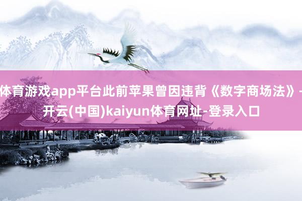 体育游戏app平台此前苹果曾因违背《数字商场法》-开云(中国)kaiyun体育网址-登录入口