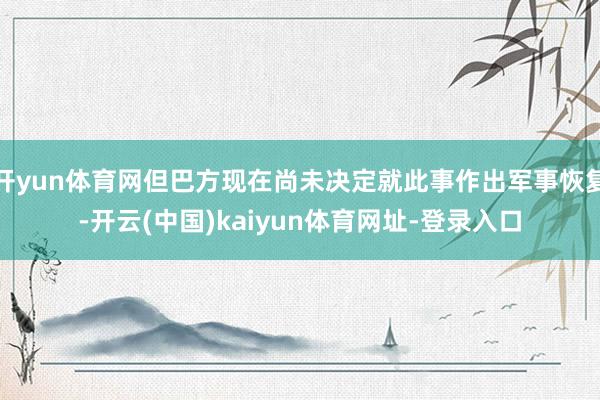 开yun体育网但巴方现在尚未决定就此事作出军事恢复-开云(中国)kaiyun体育网址-登录入口