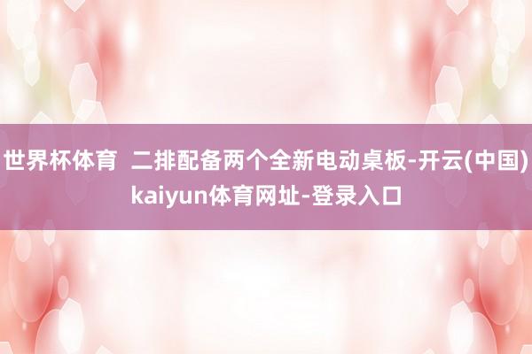世界杯体育  二排配备两个全新电动桌板-开云(中国)kaiyun体育网址-登录入口