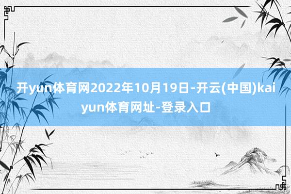 开yun体育网2022年10月19日-开云(中国)kaiyun体育网址-登录入口