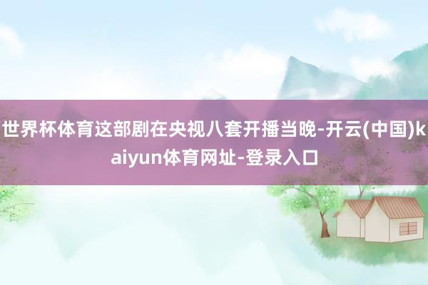 世界杯体育这部剧在央视八套开播当晚-开云(中国)kaiyun体育网址-登录入口