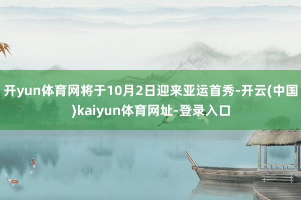 开yun体育网将于10月2日迎来亚运首秀-开云(中国)kaiyun体育网址-登录入口