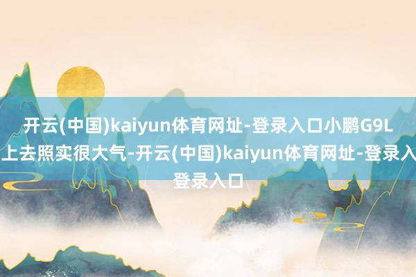 开云(中国)kaiyun体育网址-登录入口小鹏G9L看上去照实很大气-开云(中国)kaiyun体育网址-登录入口