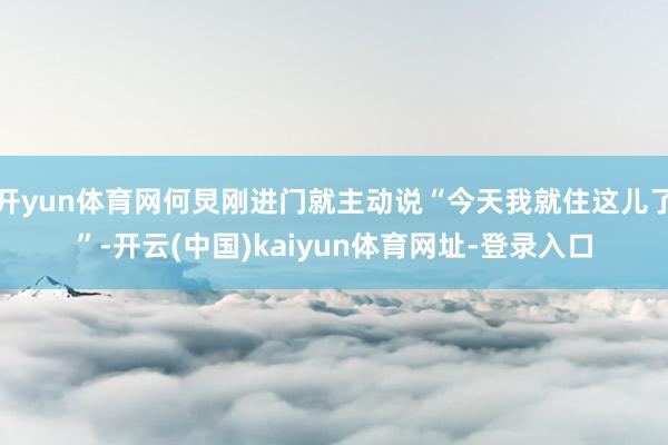 开yun体育网何炅刚进门就主动说“今天我就住这儿了”-开云(中国)kaiyun体育网址-登录入口