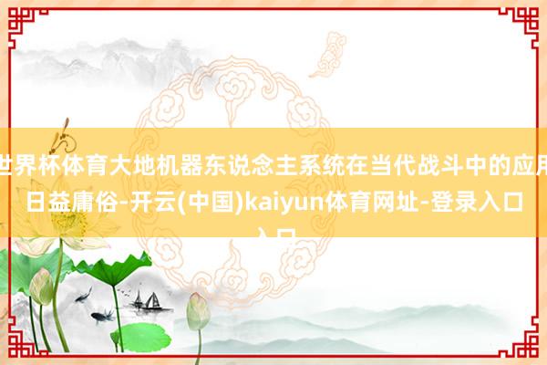 世界杯体育大地机器东说念主系统在当代战斗中的应用日益庸俗-开云(中国)kaiyun体育网址-登录入口